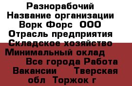 Разнорабочий › Название организации ­ Ворк Форс, ООО › Отрасль предприятия ­ Складское хозяйство › Минимальный оклад ­ 27 000 - Все города Работа » Вакансии   . Тверская обл.,Торжок г.